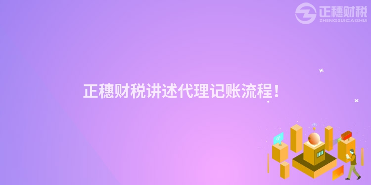 正穗財(cái)稅講述代理記賬流程！