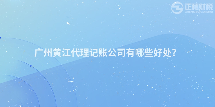 廣州黃江代理記賬公司有哪些好處？