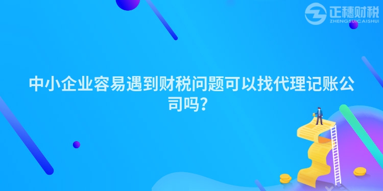 中小企業(yè)容易遇到財稅問題可以找代理記賬公司嗎？