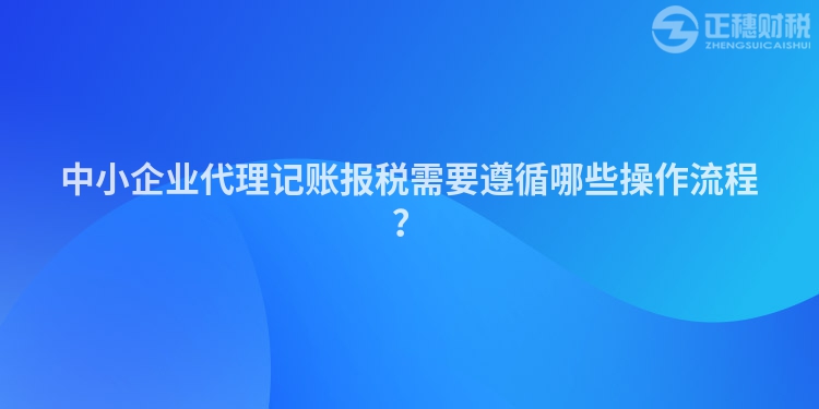 中小企業(yè)代理記賬報(bào)稅需要遵循哪些操作流程？