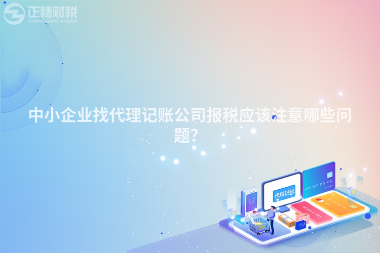 中小企業(yè)找代理記賬公司報(bào)稅應(yīng)該注意哪些問題？
