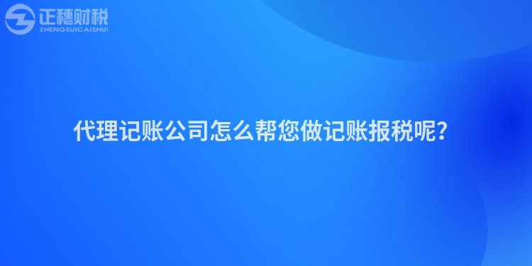 代理記賬公司怎么幫您做記賬報(bào)稅呢？