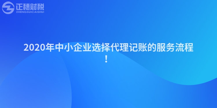 2020年中小企業(yè)選擇代理記賬的服務(wù)流程！