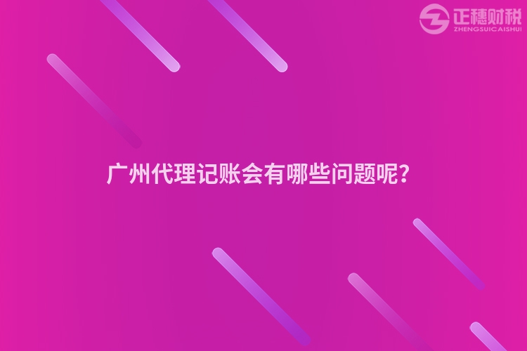 廣州代理記賬會有哪些問題呢？