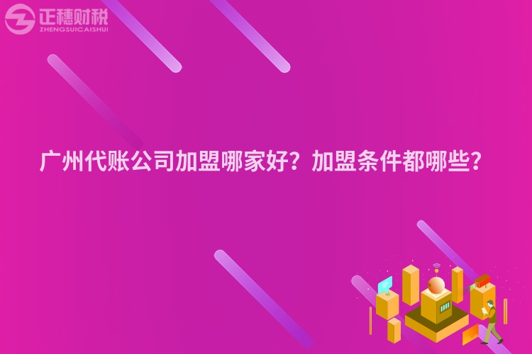 廣州代賬公司加盟哪家好？加盟條件都哪些？