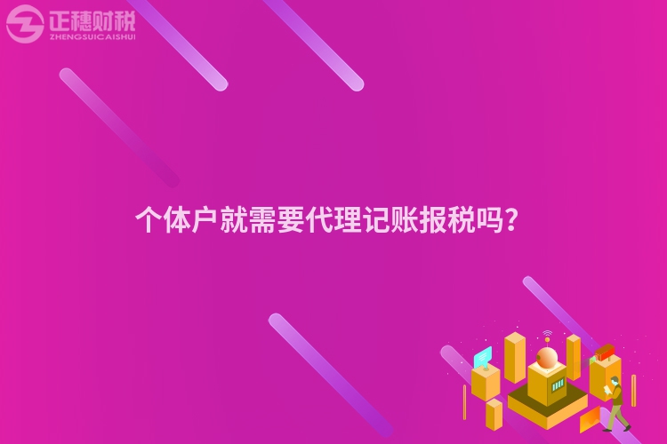 個(gè)體戶就需要代理記賬報(bào)稅嗎？