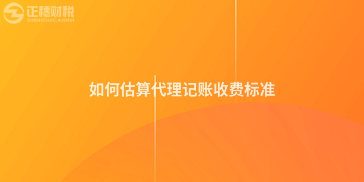 如何估算代理記賬收費(fèi)標(biāo)準(zhǔn)