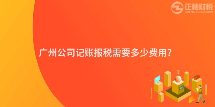 廣州公司記賬報稅需要多少費用？
