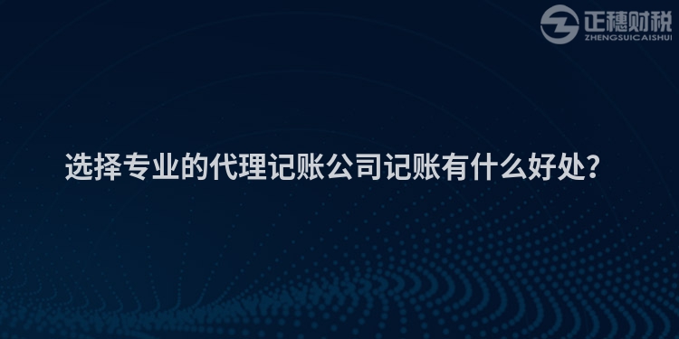 選擇專(zhuān)業(yè)的代理記賬公司記賬有什么好處？
