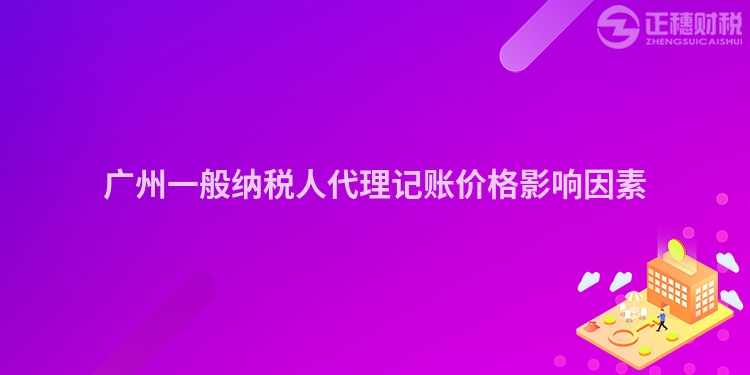 廣州一般納稅人代理記賬價(jià)格影響因素