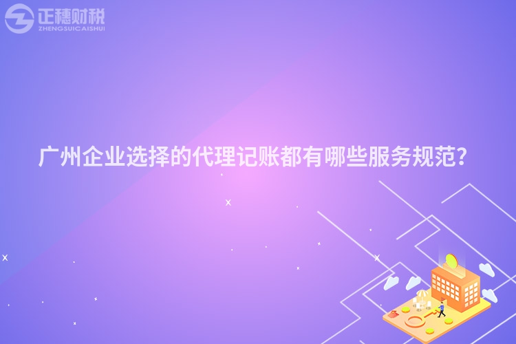 廣州企業(yè)選擇的代理記賬都有哪些服務(wù)規(guī)范？