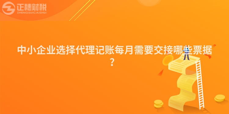 中小企業(yè)選擇代理記賬每月需要交接哪些票據(jù)？