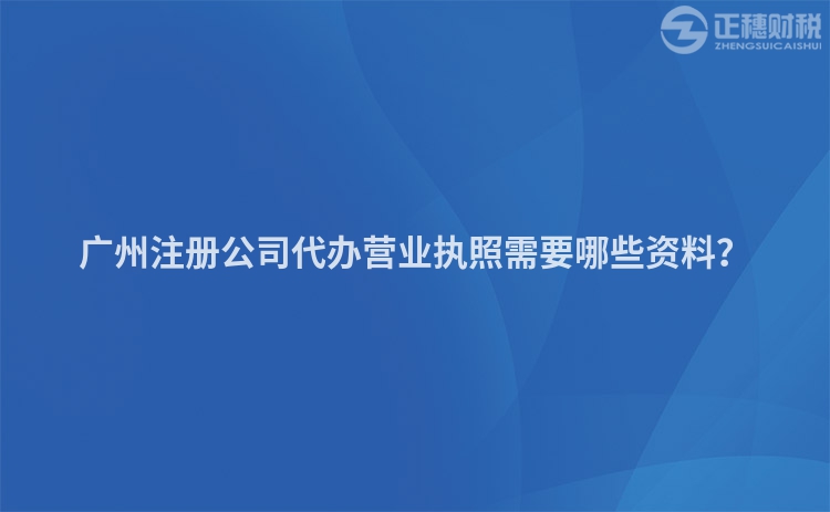 廣州注冊(cè)公司代辦營業(yè)執(zhí)照需要哪些資料？