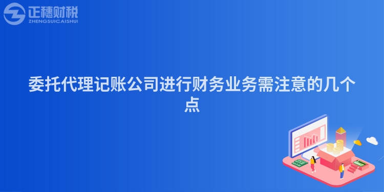 委托代理記賬公司進行財務業(yè)務需注意的幾個點