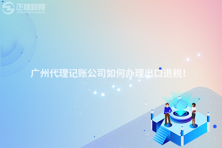 廣州代理記賬公司如何辦理出口退稅！