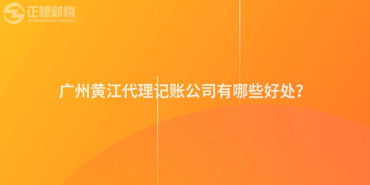 廣州黃江代理記賬公司有哪些好處？