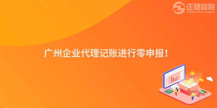 廣州企業(yè)代理記賬進(jìn)行零申報(bào)！