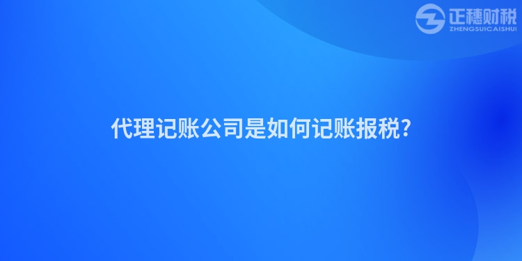 代理記賬公司是如何記賬報(bào)稅?