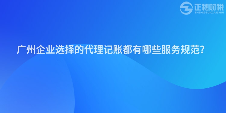 廣州企業(yè)選擇的代理記賬都有哪些服務規(guī)范？