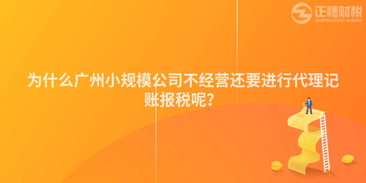 為什么廣州小規(guī)模公司不經(jīng)營還要進行代理記賬報稅呢？