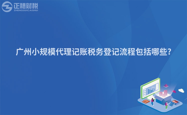 廣州小規(guī)模代理記賬稅務(wù)登記流程包括哪些?