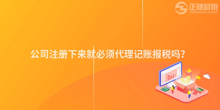 公司注冊(cè)下來(lái)就必須代理記賬報(bào)稅嗎？