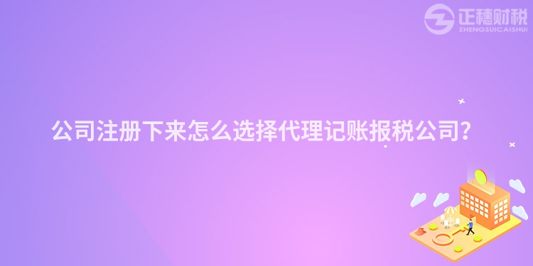 公司注冊下來怎么選擇代理記賬報稅公司？