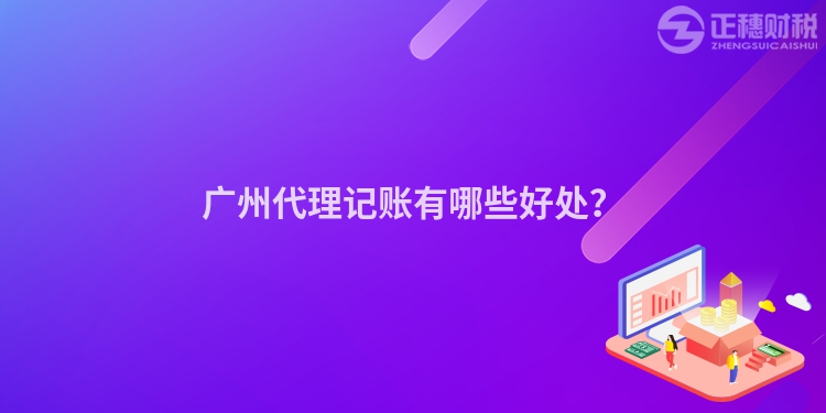 廣州代理記賬有哪些好處？