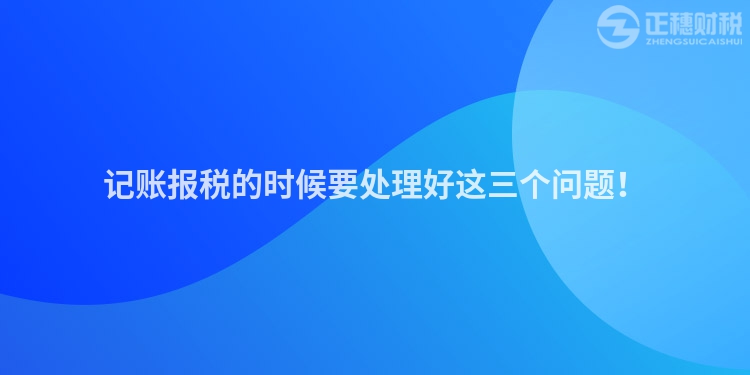 記賬報稅的時候要處理好這三個問題！