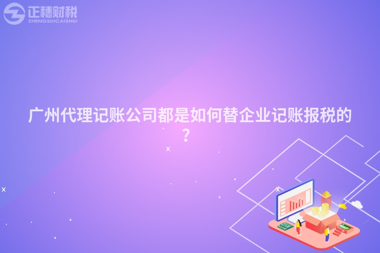 廣州代理記賬公司都是如何替企業(yè)記賬報(bào)稅的？