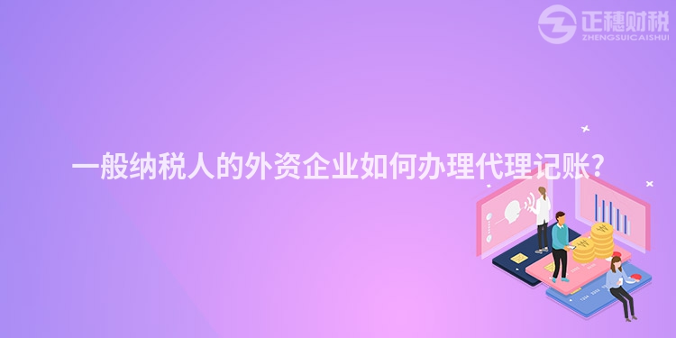 一般納稅人的外資企業(yè)如何辦理代理記賬?