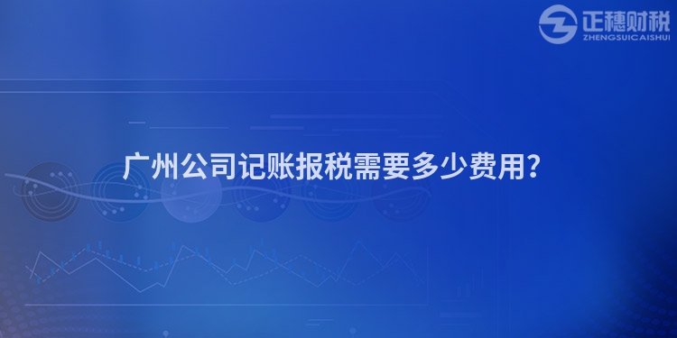廣州公司記賬報稅需要多少費(fèi)用？