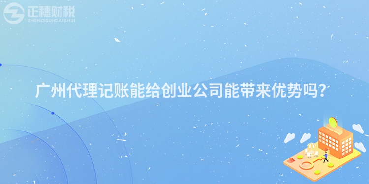 廣州代理記賬能給創(chuàng)業(yè)公司能帶來優(yōu)勢嗎？