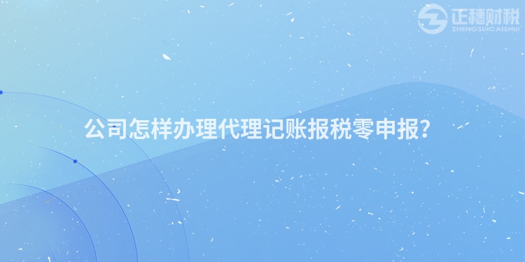 公司怎樣辦理代理記賬報(bào)稅零申報(bào)？