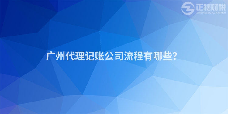 廣州代理記賬公司流程有哪些？