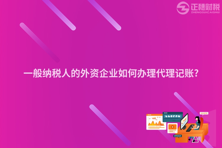 一般納稅人的外資企業(yè)如何辦理代理記賬?