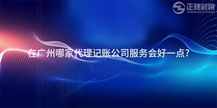 在廣州哪家代理記賬公司服務(wù)會好一點?