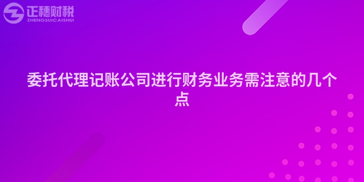 委托代理記賬公司進(jìn)行財(cái)務(wù)業(yè)務(wù)需注意的幾個(gè)點(diǎn)