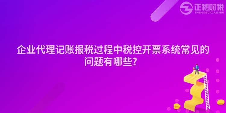 企業(yè)代理記賬報(bào)稅過程中稅控開票系統(tǒng)常見的問題有哪些？