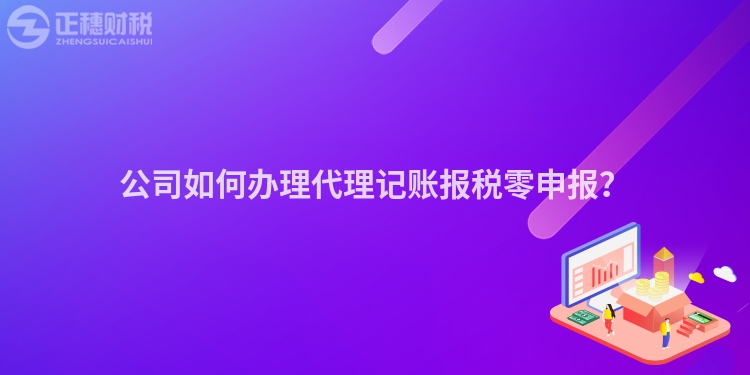 公司如何辦理代理記賬報(bào)稅零申報(bào)？