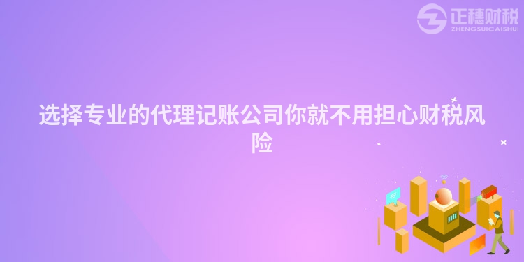 選擇專業(yè)的代理記賬公司你就不用擔心財稅風險