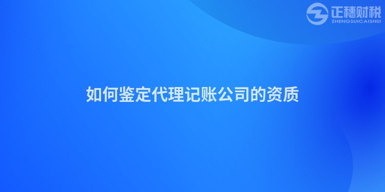 如何鑒定代理記賬公司的資質(zhì)