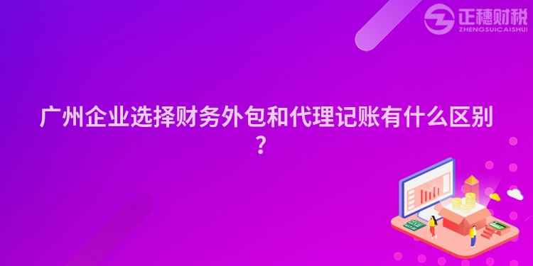 廣州企業(yè)選擇財(cái)務(wù)外包和代理記賬有什么區(qū)別？