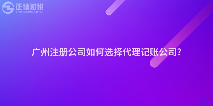 廣州注冊公司如何選擇代理記賬公司?