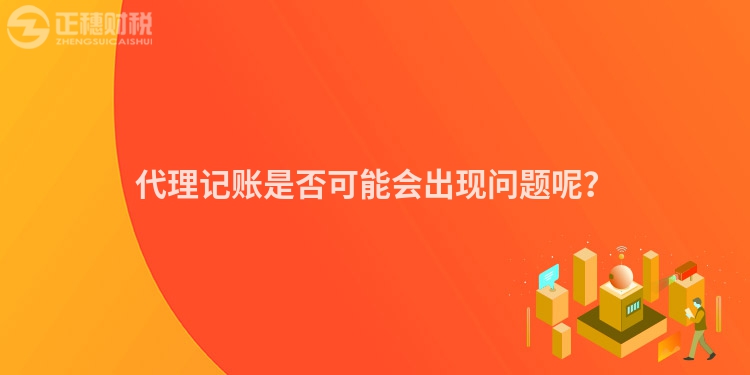 代理記賬是否可能會(huì)出現(xiàn)問題呢？