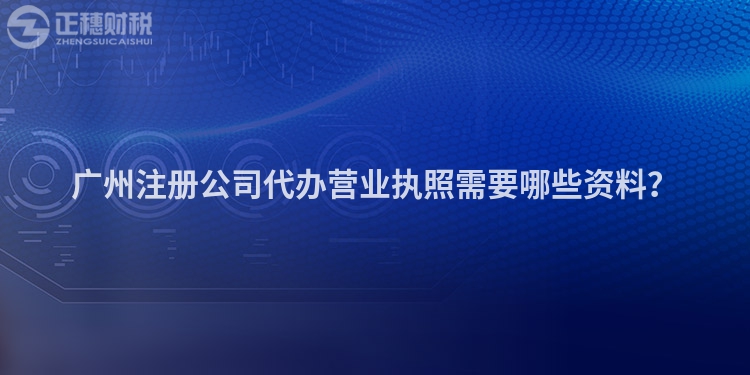 廣州注冊(cè)公司代辦營業(yè)執(zhí)照需要哪些資料？
