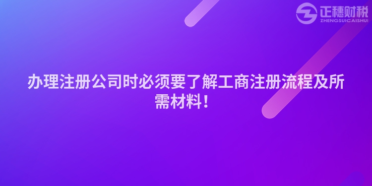辦理注冊公司時必須要了解工商注冊流程及所需材料！