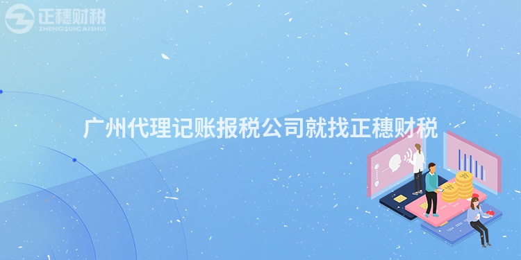 廣州代理記賬報(bào)稅公司就找正穗財(cái)稅