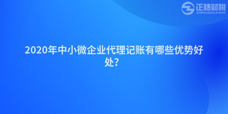 2020年中小微企業(yè)代理記賬有哪些優(yōu)勢好處？