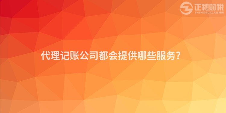 代理記賬公司都會提供哪些服務？